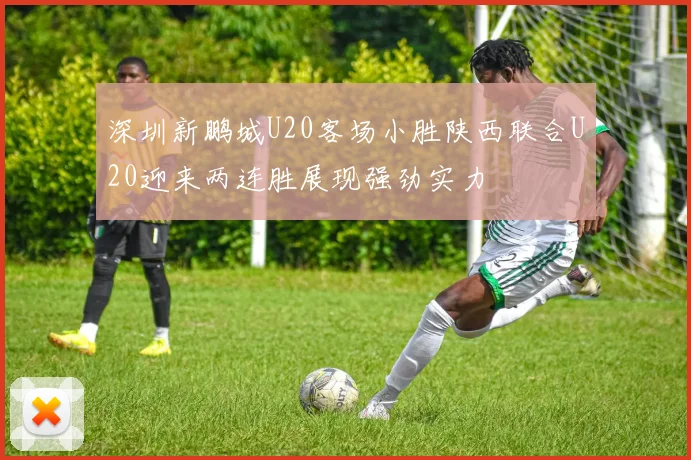 深圳新鹏城U20客场小胜陕西联合U20迎来两连胜展现强劲实力