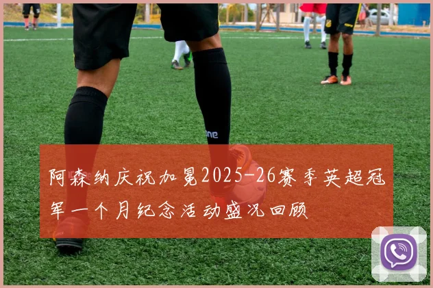阿森纳庆祝加冕2025-26赛季英超冠军一个月纪念活动盛况回顾