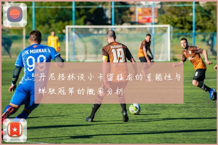 丹尼格林谈小卡留猛龙的可能性与蝉联冠军的概率分析