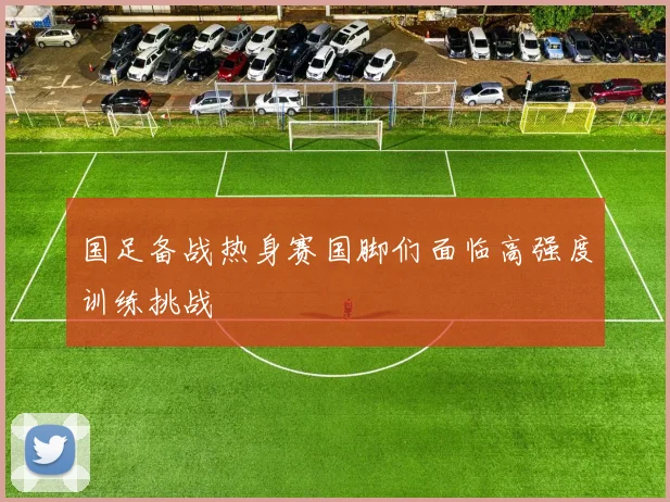 国足备战热身赛国脚们面临高强度训练挑战