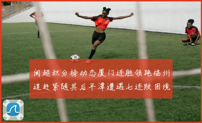 闽超积分榜动态厦门连胜领跑福州追赶紧随其后平潭遭遇七连败困境