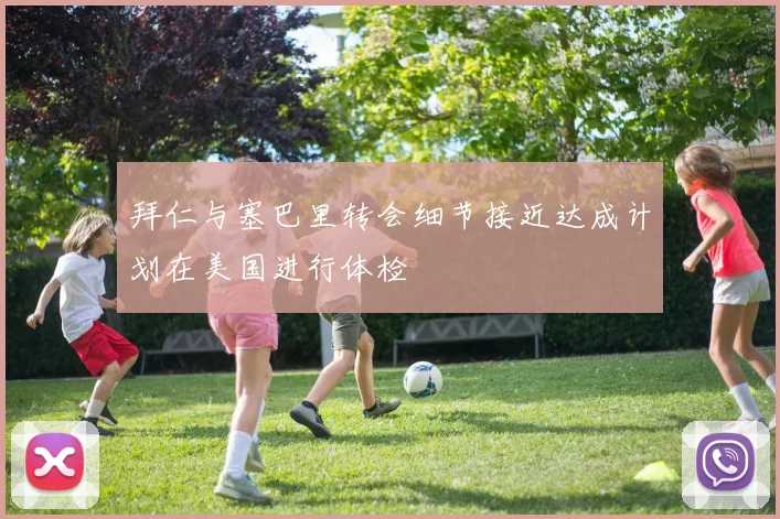拜仁与塞巴里转会细节接近达成计划在美国进行体检