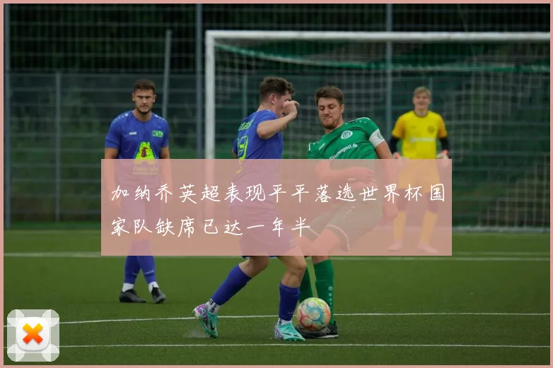 加纳乔英超表现平平落选世界杯国家队缺席已达一年半