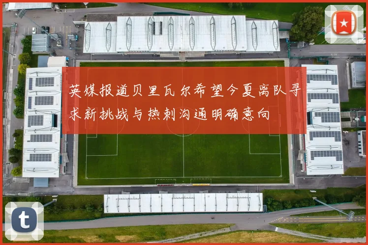 英媒报道贝里瓦尔希望今夏离队寻求新挑战与热刺沟通明确意向