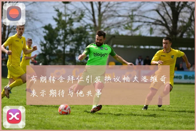 布朗转会拜仁引发热议帕夫洛维奇表示期待与他共事