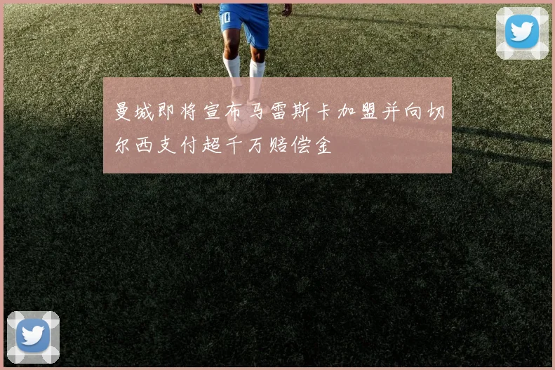曼城即将宣布马雷斯卡加盟并向切尔西支付超千万赔偿金