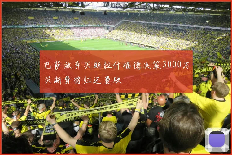 巴萨放弃买断拉什福德决策3000万买断费将归还曼联