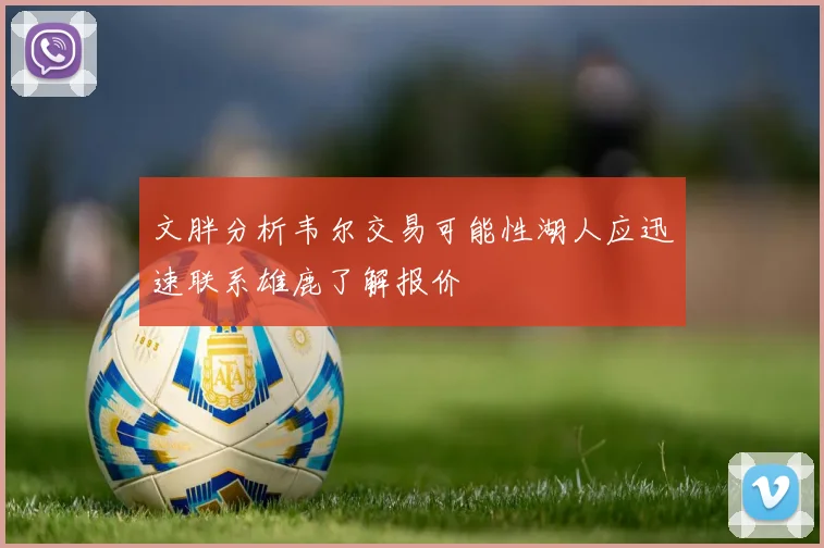 文胖分析韦尔交易可能性湖人应迅速联系雄鹿了解报价