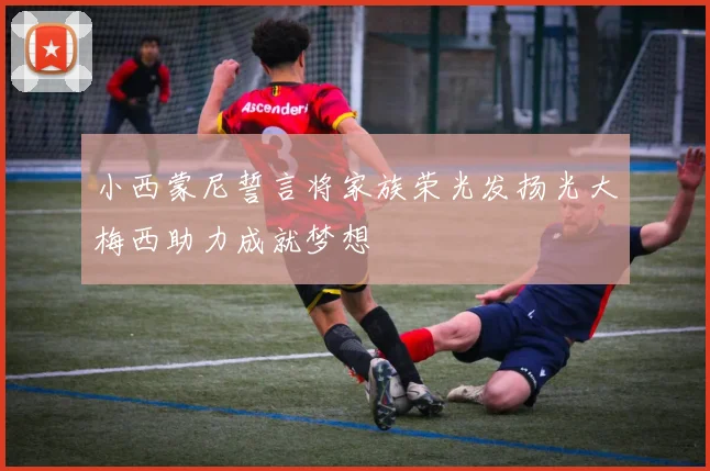 小西蒙尼誓言将家族荣光发扬光大梅西助力成就梦想