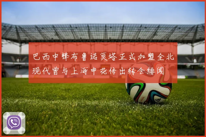 巴西中锋布鲁诺莫塔正式加盟全北现代曾与上海申花传出转会绯闻