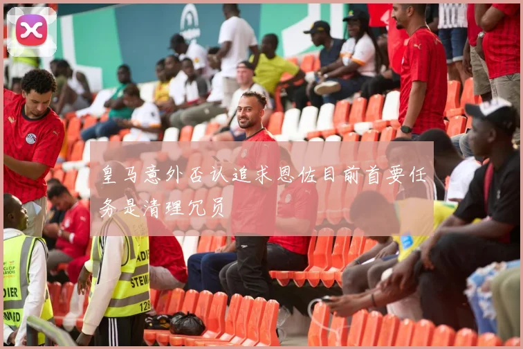 皇马意外否认追求恩佐目前首要任务是清理冗员